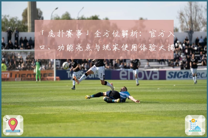「虎扑赛事」全方位解析:官方入口、功能亮点与玩家使用体验大揭秘