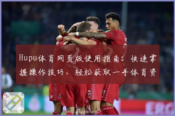 Hupu体育网页版使用指南：快速掌握操作技巧，轻松获取一手体育资讯
