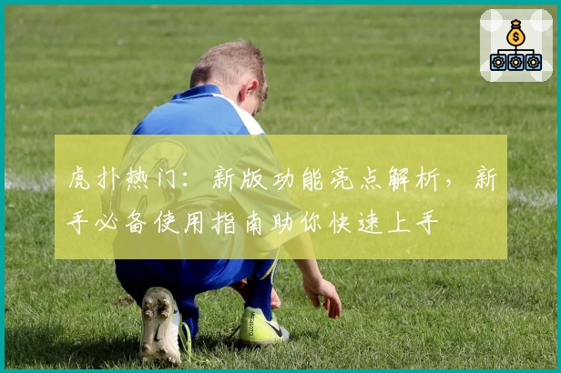 虎扑热门：新版功能亮点解析，新手必备使用指南助你快速上手