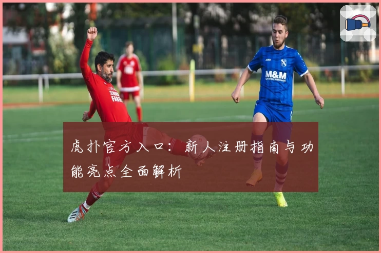 虎扑官方入口：新人注册指南与功能亮点全面解析