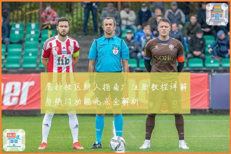 虎扑社区新人指南：注册教程详解与热门功能亮点全解析