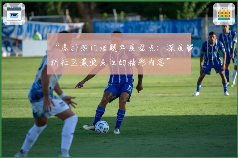 “虎扑热门话题年度盘点:深度解析社区最受关注的精彩内容”