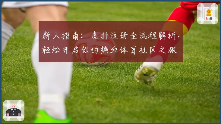 新人指南：虎扑注册全流程解析，轻松开启你的热血体育社区之旅