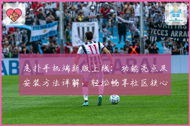 虎扑手机端新版上线：功能亮点及安装方法详解，轻松畅享社区核心体验