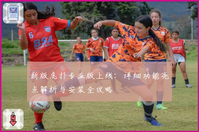新版虎扑专业版上线：详细功能亮点解析与安装全攻略
