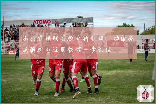 虎扑资讯网页版全新升级：功能亮点解析与注册教程一步到位