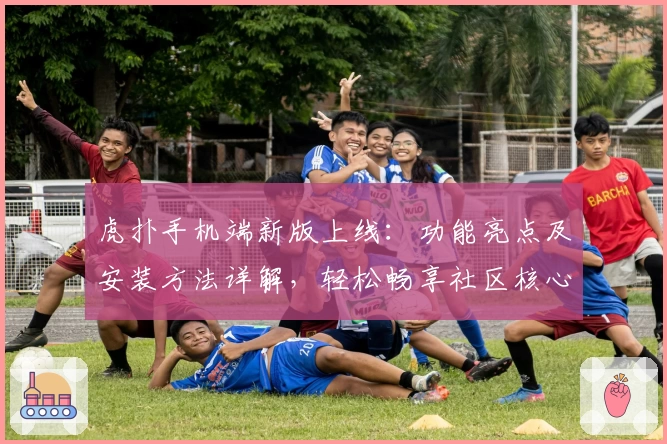 虎扑手机端新版上线:功能亮点及安装方法详解,轻松畅享社区核心体验