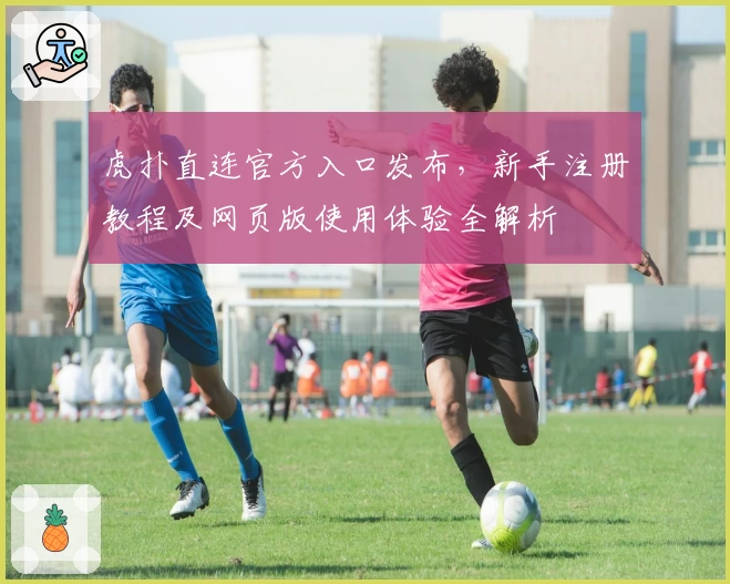 虎扑直连官方入口发布，新手注册教程及网页版使用体验全解析