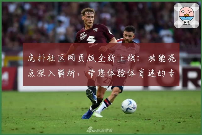虎扑社区网页版全新上线：功能亮点深入解析，带您体验体育迷的专属交流乐园