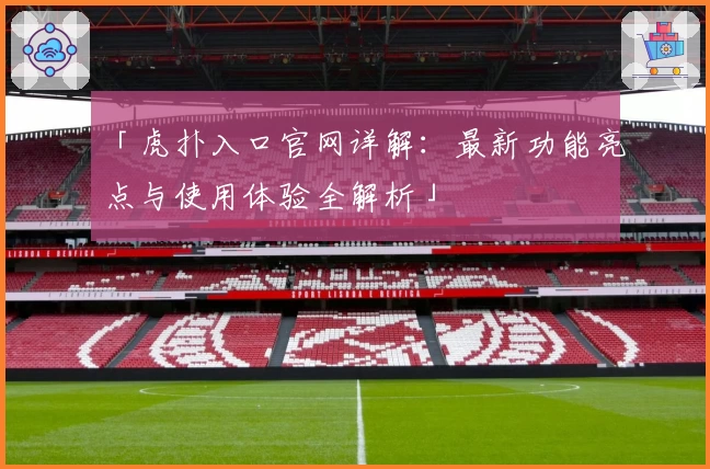 「虎扑入口官网详解：最新功能亮点与使用体验全解析」