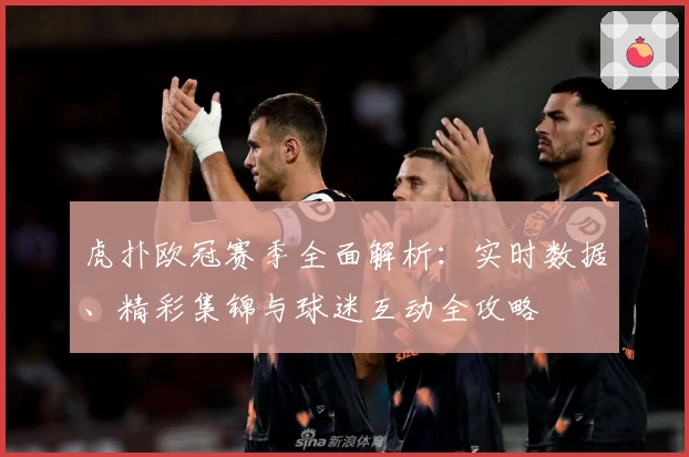 虎扑欧冠赛季全面解析：实时数据、精彩集锦与球迷互动全攻略