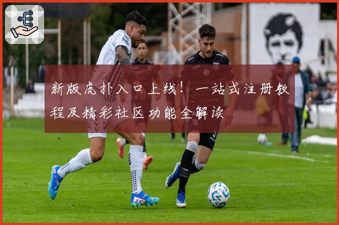新版虎扑入口上线！一站式注册教程及精彩社区功能全解读