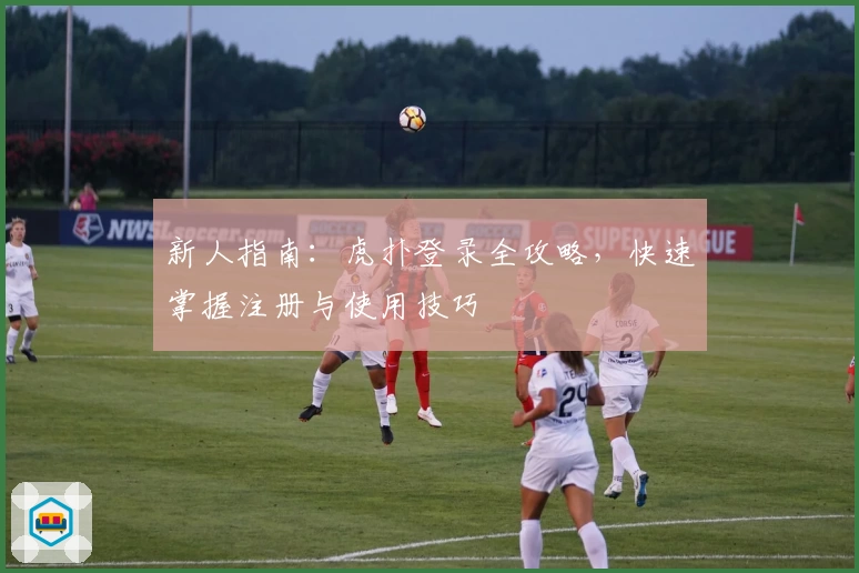 新人指南：虎扑登录全攻略，快速掌握注册与使用技巧