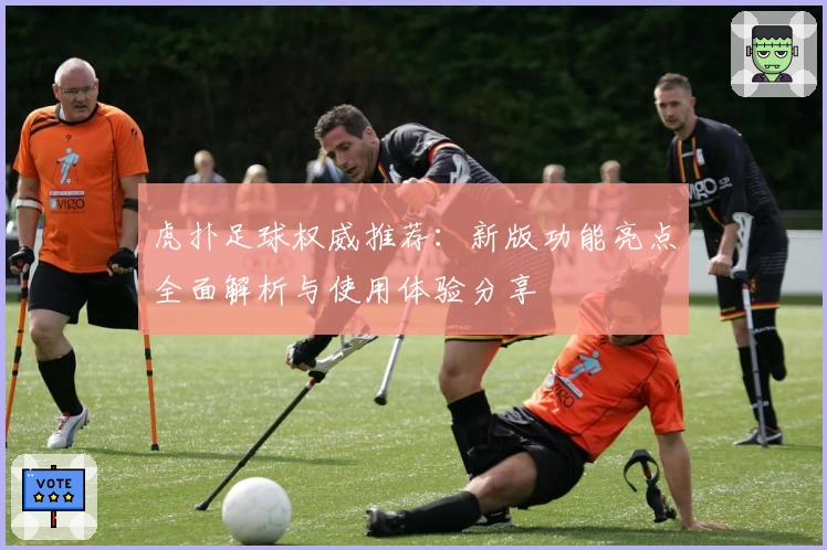 虎扑足球权威推荐：新版功能亮点全面解析与使用体验分享