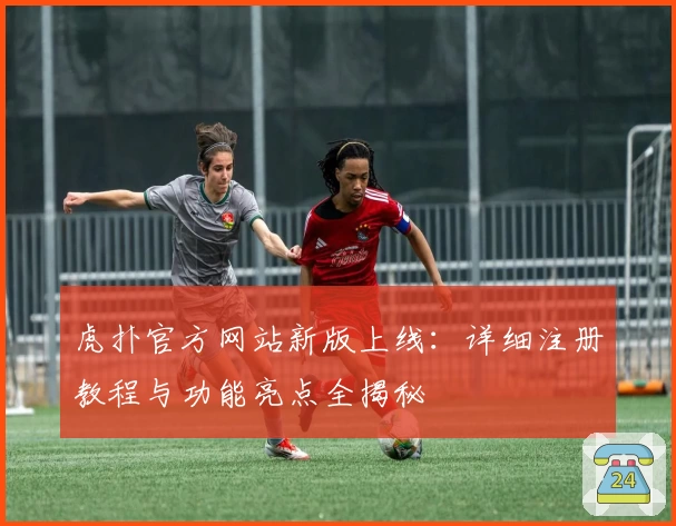 虎扑官方网站新版上线：详细注册教程与功能亮点全揭秘
