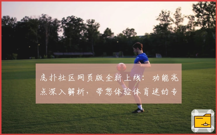 虎扑社区网页版全新上线：功能亮点深入解析，带您体验体育迷的专属交流乐园