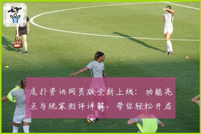 虎扑资讯网页版全新上线：功能亮点与玩家测评详解，带你轻松开启体育社区新体验