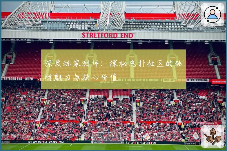 深度玩家测评：探秘虎扑社区的独特魅力与核心价值