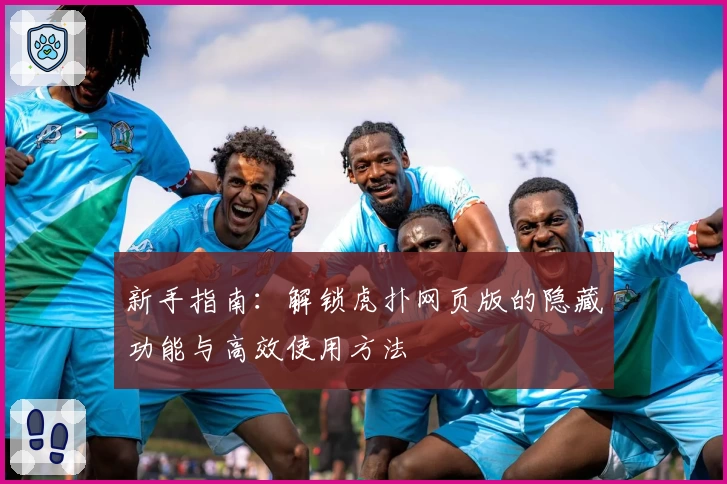 新手指南：解锁虎扑网页版的隐藏功能与高效使用方法