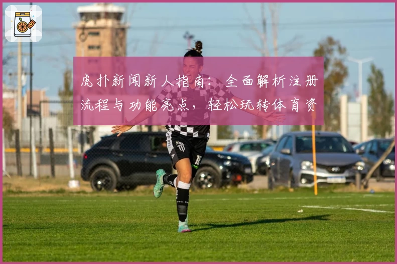 虎扑新闻新人指南：全面解析注册流程与功能亮点，轻松玩转体育资讯平台