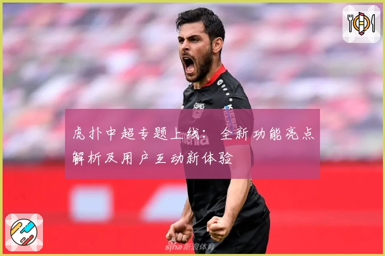 虎扑中超专题上线：全新功能亮点解析及用户互动新体验
