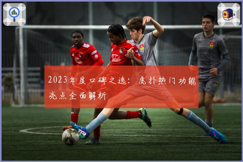 2023年度口碑之选：虎扑热门功能亮点全面解析