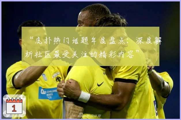 “虎扑热门话题年度盘点：深度解析社区最受关注的精彩内容”