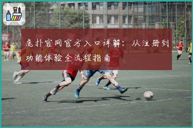 虎扑官网官方入口详解：从注册到功能体验全流程指南