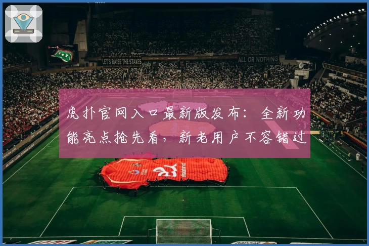 虎扑官网入口最新版发布：全新功能亮点抢先看，新老用户不容错过！