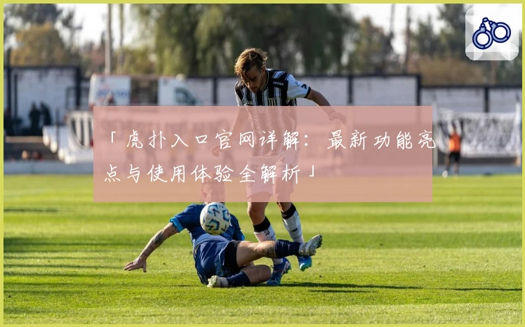 「虎扑入口官网详解：最新功能亮点与使用体验全解析」