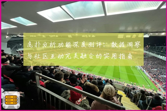 虎扑分析功能深度测评：数据洞察与社区互动完美融合的实用指南