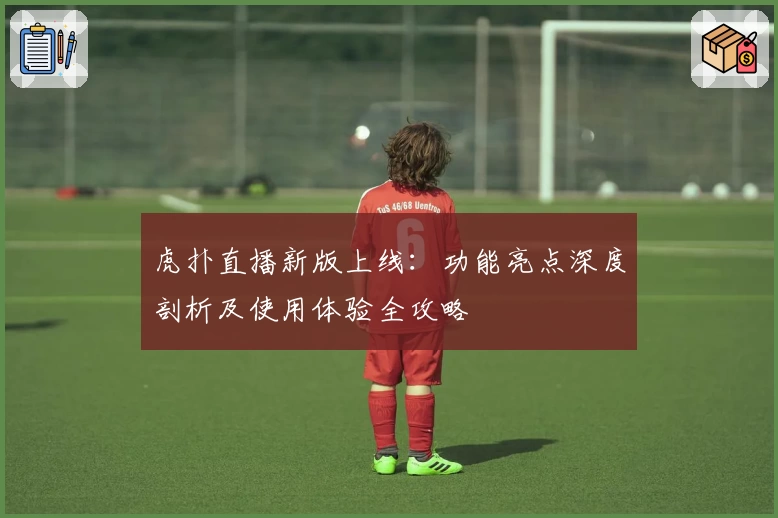 虎扑直播新版上线：功能亮点深度剖析及使用体验全攻略