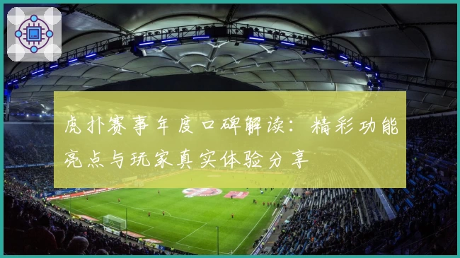 虎扑赛事年度口碑解读：精彩功能亮点与玩家真实体验分享