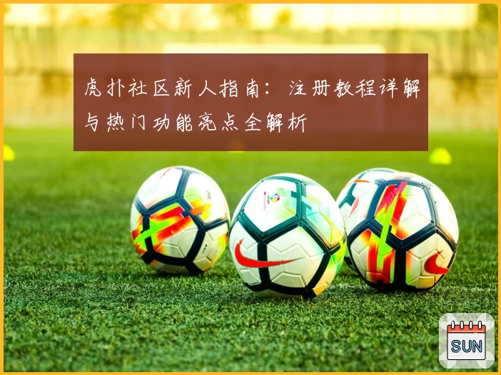 虎扑社区新人指南：注册教程详解与热门功能亮点全解析