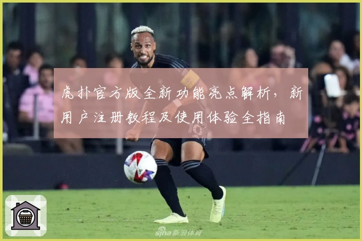 虎扑官方版全新功能亮点解析，新用户注册教程及使用体验全指南