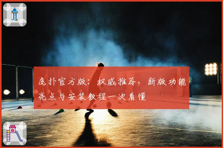 虎扑官方版:权威推荐,新版功能亮点与安装教程一次看懂