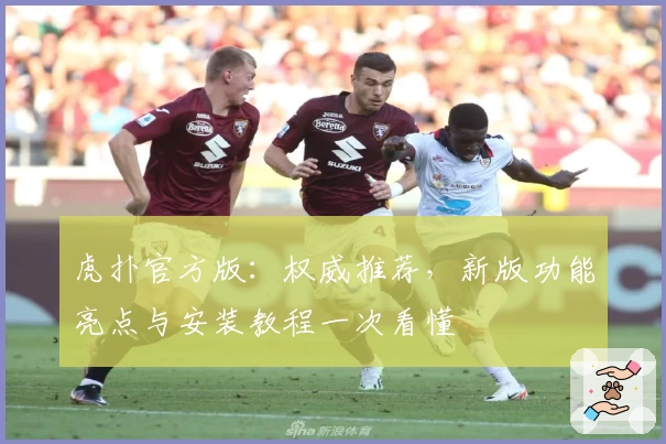 虎扑官方版：权威推荐，新版功能亮点与安装教程一次看懂