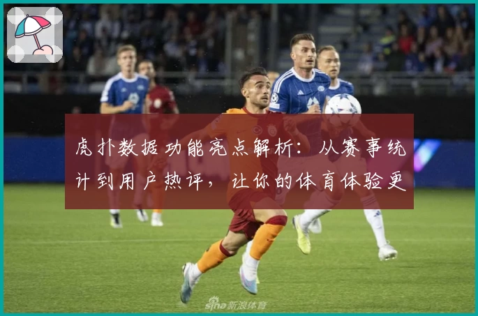 虎扑数据功能亮点解析：从赛事统计到用户热评，让你的体育体验更专业