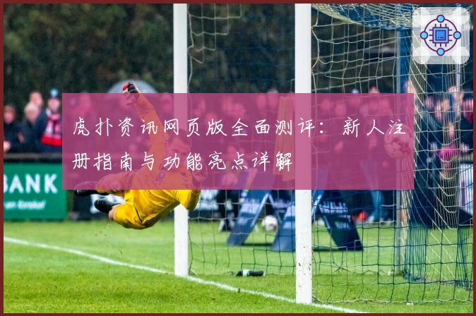 虎扑资讯网页版全面测评：新人注册指南与功能亮点详解