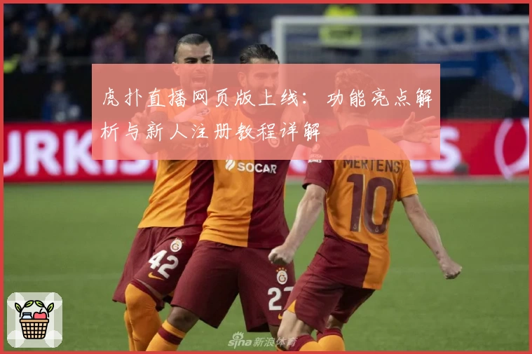 虎扑直播网页版上线:功能亮点解析与新人注册教程详解