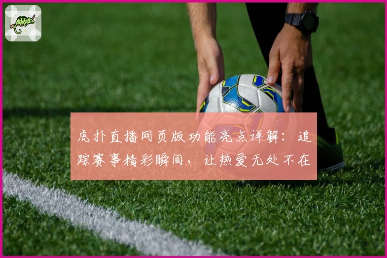 虎扑直播网页版功能亮点详解：追踪赛事精彩瞬间，让热爱无处不在