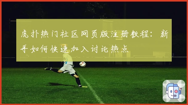 虎扑热门社区网页版注册教程：新手如何快速加入讨论热点