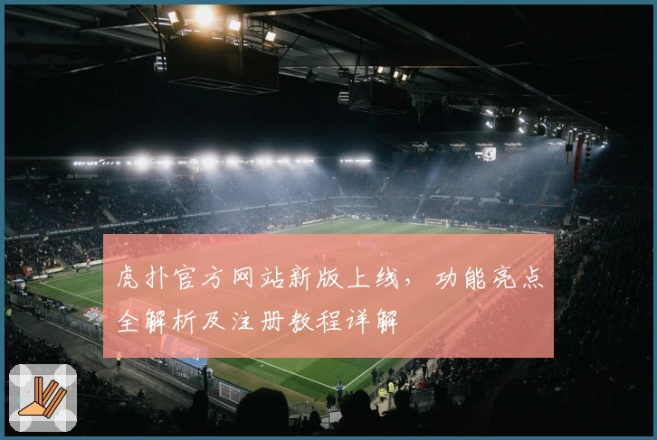 虎扑官方网站新版上线，功能亮点全解析及注册教程详解