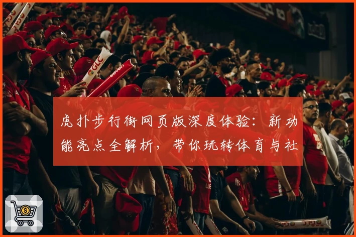 虎扑步行街网页版深度体验:新功能亮点全解析,带你玩转体育与社区的完美结合