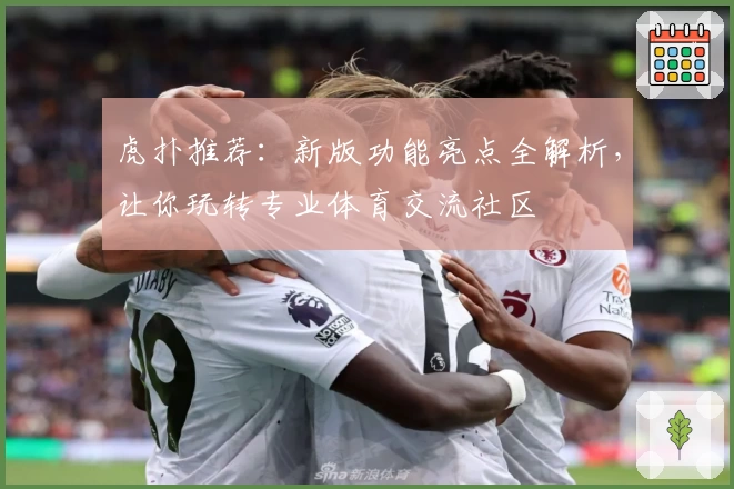 虎扑推荐：新版功能亮点全解析，让你玩转专业体育交流社区