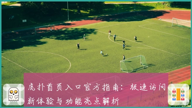虎扑首页入口官方指南：极速访问新体验与功能亮点解析