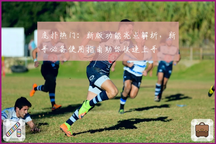 虎扑热门：新版功能亮点解析，新手必备使用指南助你快速上手