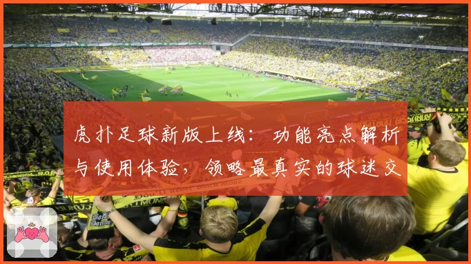 虎扑足球新版上线：功能亮点解析与使用体验，领略最真实的球迷交流平台