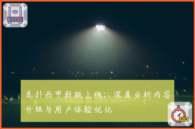 虎扑西甲新版上线：深度分析内容升级与用户体验优化