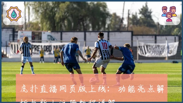 虎扑直播网页版上线：功能亮点解析与新人注册教程详解